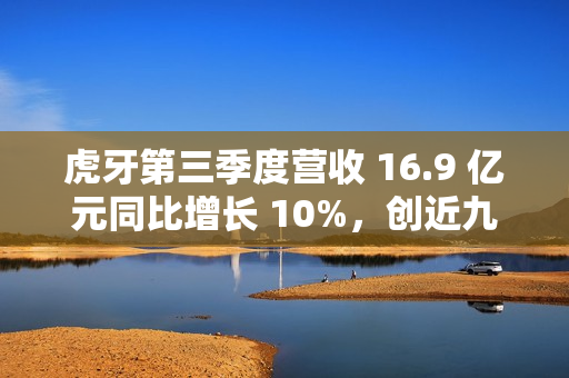 虎牙第三季度营收 16.9 亿元同比增长 10%，创近九个季度以来新高