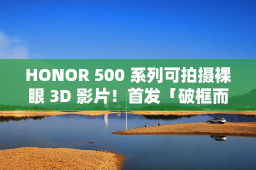 HONOR 500 系列可拍摄裸眼 3D 影片！首发「破框而出」Live 特效、疑似宣传海报曝光外观
