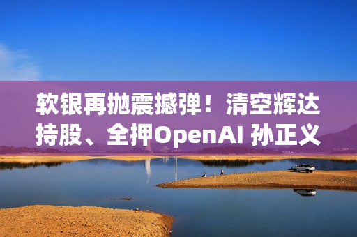 软银再抛震撼弹！清空辉达持股、全押OpenAI 孙正义在打什么算盘？