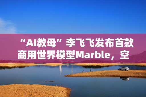 “AI教母”李飞飞发布首款商用世界模型Marble，空间智能更近一步