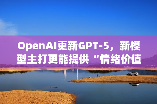 OpenAI更新GPT-5，新模型主打更能提供“情绪价值”