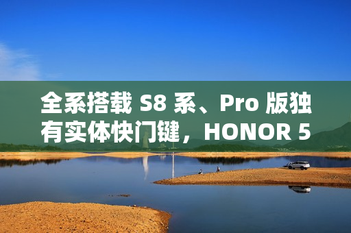 全系搭载 S8 系、Pro 版独有实体快门键，HONOR 500 系列正式官宣!