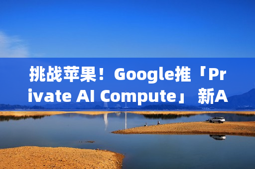 挑战苹果！Google推「Private AI Compute」 新AI云端基础设施登场