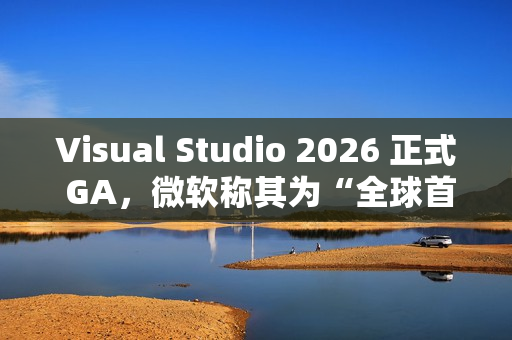 Visual Studio 2026 正式 GA，微软称其为“全球首款智能 IDE”