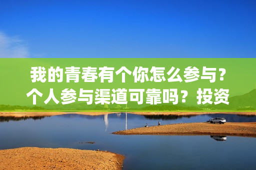 我的青春有个你怎么参与？个人参与渠道可靠吗？投资成本多少？(我的青春有个你结局)