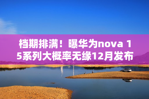 档期排满！曝华为nova 15系列大概率无缘12月发布
