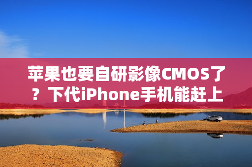 苹果也要自研影像CMOS了？下代iPhone手机能赶上吗