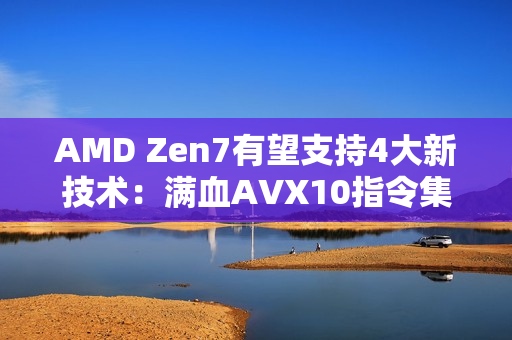 AMD Zen7有望支持4大新技术：满血AVX10指令集 Intel都羡慕