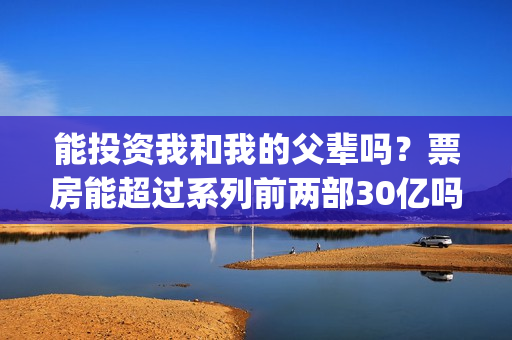 能投资我和我的父辈吗？票房能超过系列前两部30亿吗？(我和投资人小姐姐那些不得不说的事)