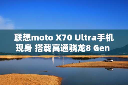 联想moto X70 Ultra手机现身 搭载高通骁龙8 Gen 5平台