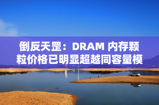 倒反天罡：DRAM 内存颗粒价格已明显超越同容量模组价格