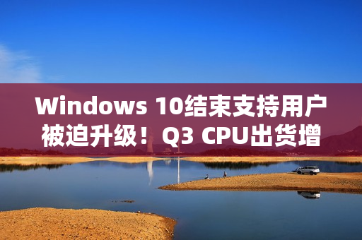 Windows 10结束支持用户被迫升级！Q3 CPU出货增长2.2%