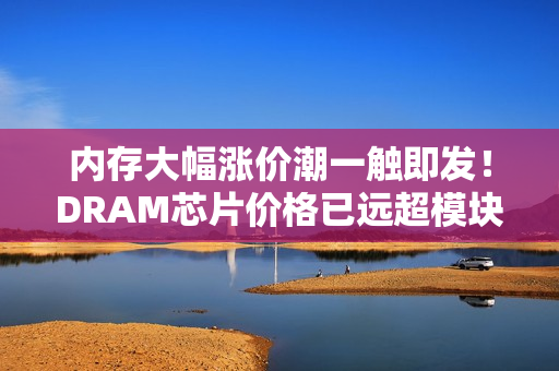 内存大幅涨价潮一触即发！DRAM芯片价格已远超模块报价