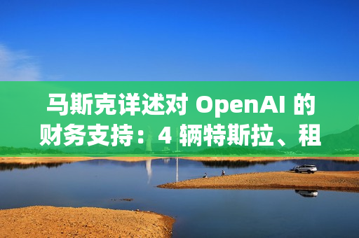 马斯克详述对 OpenAI 的财务支持：4 辆特斯拉、租金补贴及数百万美元资助