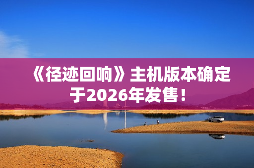 《径迹回响》主机版本确定于2026年发售！
