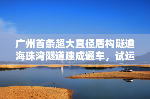 广州首条超大直径盾构隧道海珠湾隧道建成通车，试运营期间免费通行