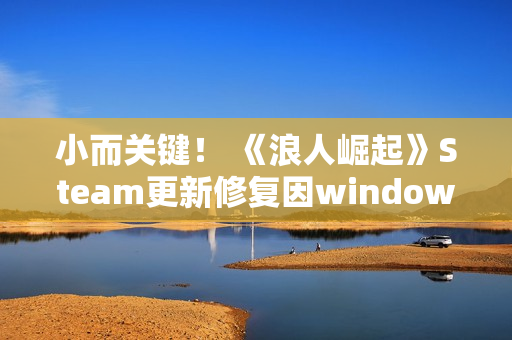 小而关键！ 《浪人崛起》Steam更新修复因windows更新引起的崩溃问题