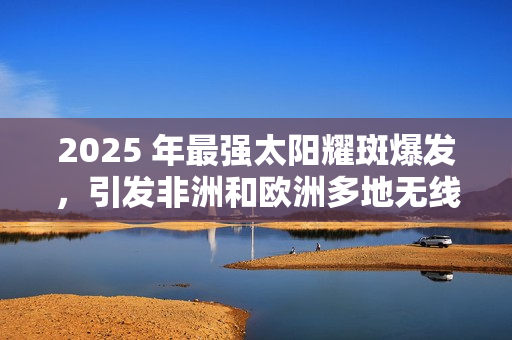 2025 年最强太阳耀斑爆发，引发非洲和欧洲多地无线电中断