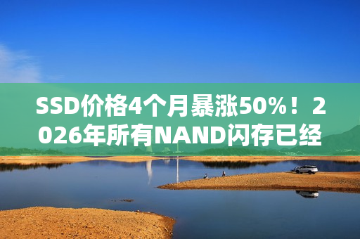 SSD价格4个月暴涨50%！2026年所有NAND闪存已经售罄  还会继续涨价