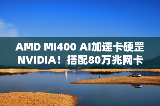 AMD MI400 AI加速卡硬罡NVIDIA！搭配80万兆网卡