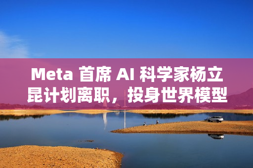 Meta 首席 AI 科学家杨立昆计划离职，投身世界模型研发