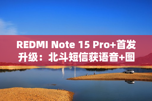REDMI Note 15 Pro+首发升级：北斗短信获语音+图片支持