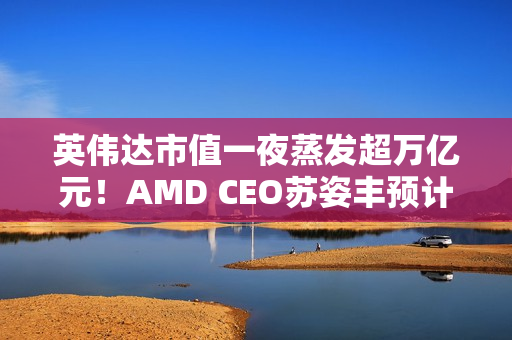英伟达市值一夜蒸发超万亿元！AMD CEO苏姿丰预计未来五年AMD的销售会加速增长