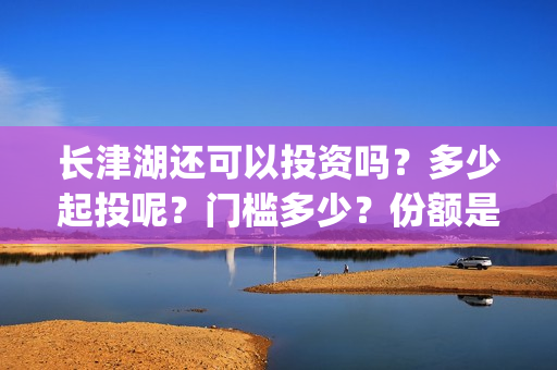 长津湖还可以投资吗？多少起投呢？门槛多少？份额是真实的吗？(长津湖怎么投)