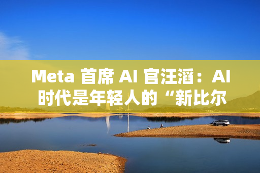 Meta 首席 AI 官汪滔：AI 时代是年轻人的“新比尔・盖茨时刻”