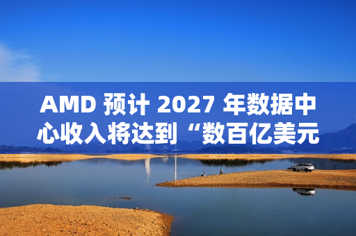 AMD 预计 2027 年数据中心收入将达到“数百亿美元”