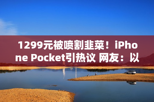 1299元被喷割韭菜！iPhone Pocket引热议 网友：以为苹果发布小折叠屏了