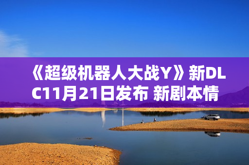 《超级机器人大战Y》新DLC11月21日发布 新剧本情报