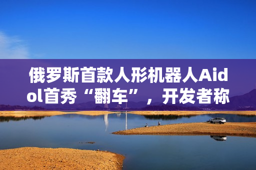 俄罗斯首款人形机器人Aidol首秀“翻车”，开发者称之为“实时训练”