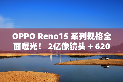 OPPO Reno15 系列规格全面曝光！ 2亿像镜头 + 6200mAh 大电量