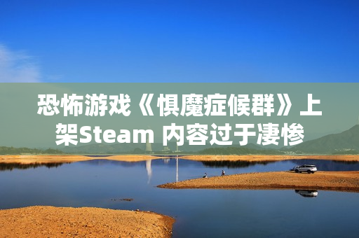 恐怖游戏《惧魔症候群》上架Steam 内容过于凄惨