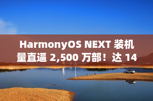 HarmonyOS NEXT 装机量直逼 2,500 万部！达 14.4 万日均安装、「这机型」开卖预计有更大增长
