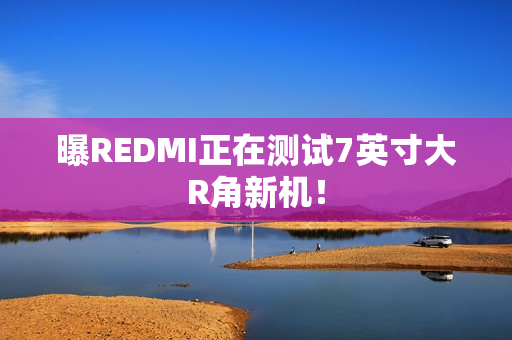 曝REDMI正在测试7英寸大R角新机！