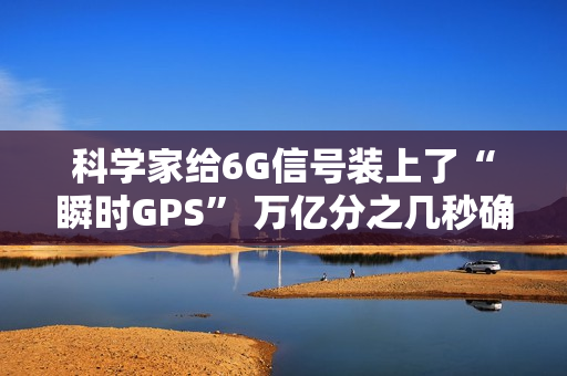 科学家给6G信号装上了“瞬时GPS” 万亿分之几秒确定方向