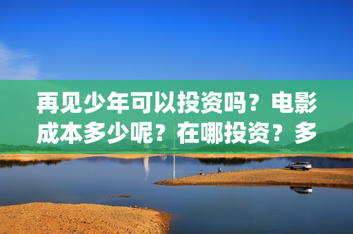 再见少年可以投资吗？电影成本多少呢？在哪投资？多少起投？(再见少年是不是改档了)