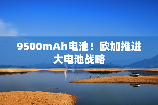 9500mAh电池！欧加推进大电池战略