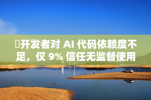 ​开发者对 AI 代码依赖度不足，仅 9% 信任无监督使用