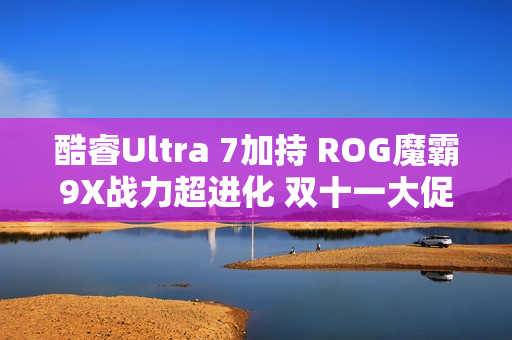 酷睿Ultra 7加持 ROG魔霸9X战力超进化 双十一大促入手超值