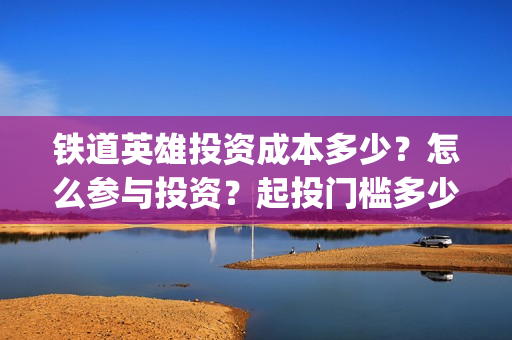 铁道英雄投资成本多少？怎么参与投资？起投门槛多少？(铁道英雄电影投资项目)