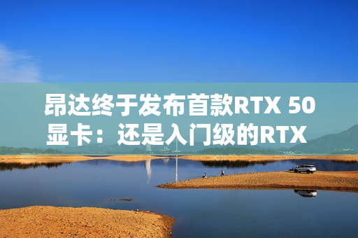 昂达终于发布首款RTX 50显卡：还是入门级的RTX 5050