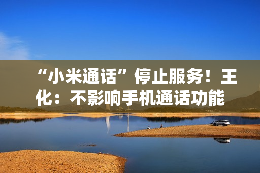“小米通话”停止服务！王化：不影响手机通话功能