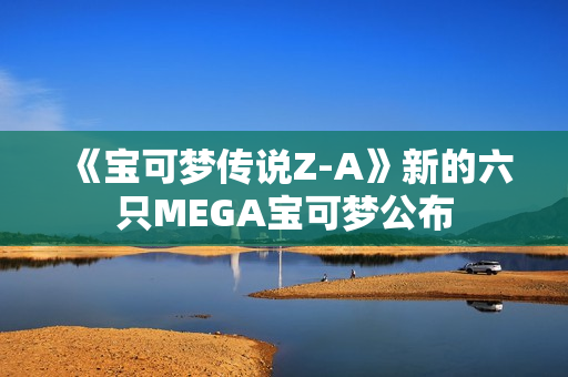 《宝可梦传说Z-A》新的六只MEGA宝可梦公布