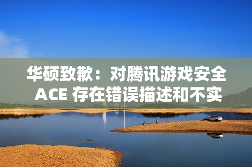 华硕致歉：对腾讯游戏安全 ACE 存在错误描述和不实评价