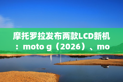 摩托罗拉发布两款LCD新机：moto g（2026）、moto g play（2026）
