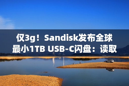 仅3g！Sandisk发布全球最小1TB USB-C闪盘：读取速度400MB/s