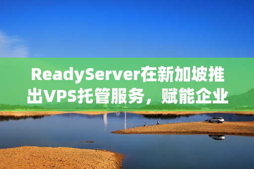 ReadyServer在新加坡推出VPS托管服务，赋能企业成长